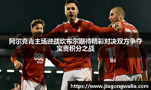 阿尔克青主场迎战坎布尔期待精彩对决双方争夺宝贵积分之战