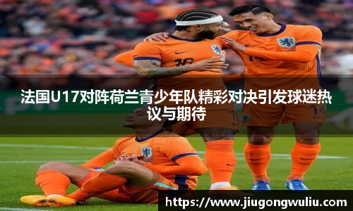 法国U17对阵荷兰青少年队精彩对决引发球迷热议与期待