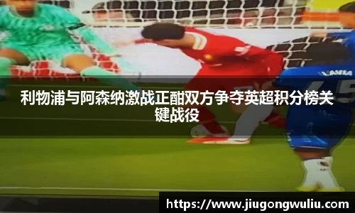 利物浦与阿森纳激战正酣双方争夺英超积分榜关键战役