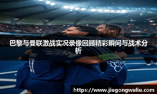 巴黎与曼联激战实况录像回顾精彩瞬间与战术分析