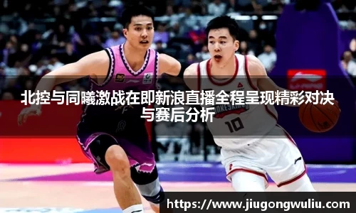 北控与同曦激战在即新浪直播全程呈现精彩对决与赛后分析