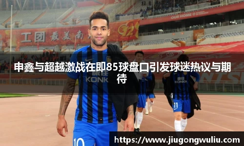 申鑫与超越激战在即85球盘口引发球迷热议与期待