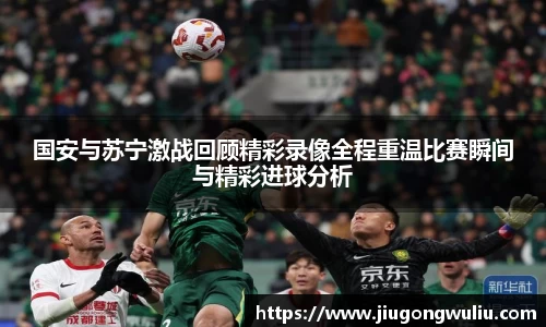 国安与苏宁激战回顾精彩录像全程重温比赛瞬间与精彩进球分析