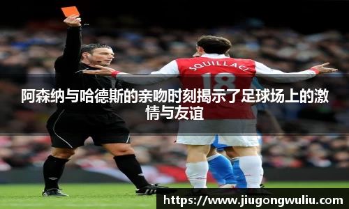 阿森纳与哈德斯的亲吻时刻揭示了足球场上的激情与友谊