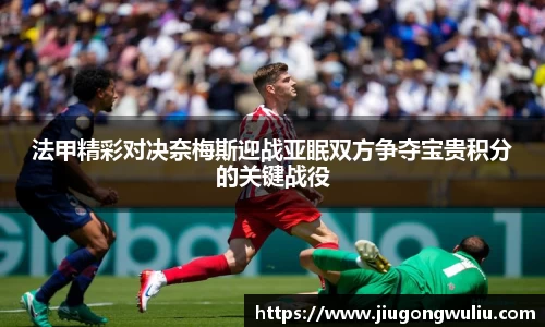 法甲精彩对决奈梅斯迎战亚眠双方争夺宝贵积分的关键战役