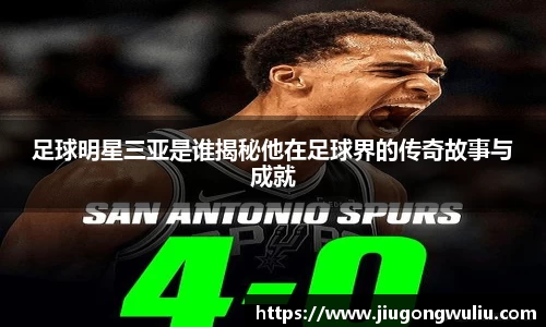 足球明星三亚是谁揭秘他在足球界的传奇故事与成就