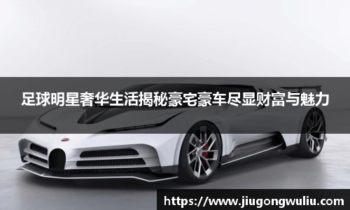 足球明星奢华生活揭秘豪宅豪车尽显财富与魅力